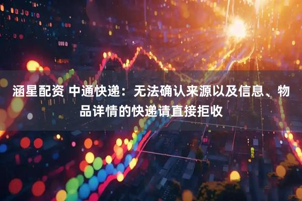 涵星配资 中通快递：无法确认来源以及信息、物品详情的快递请直接拒收