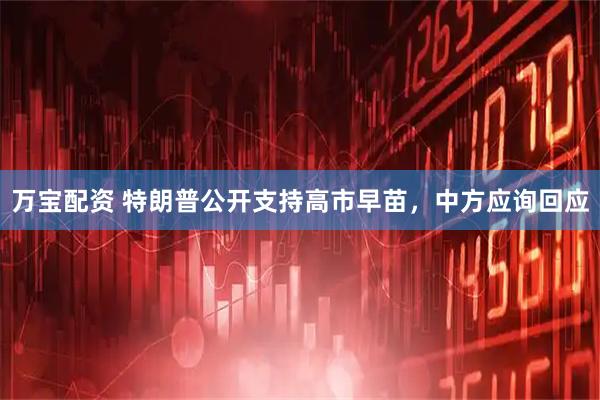 万宝配资 特朗普公开支持高市早苗，中方应询回应