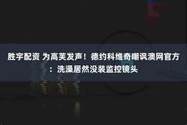 胜宇配资 为高芙发声！德约科维奇嘲讽澳网官方：洗澡居然没装监控镜头