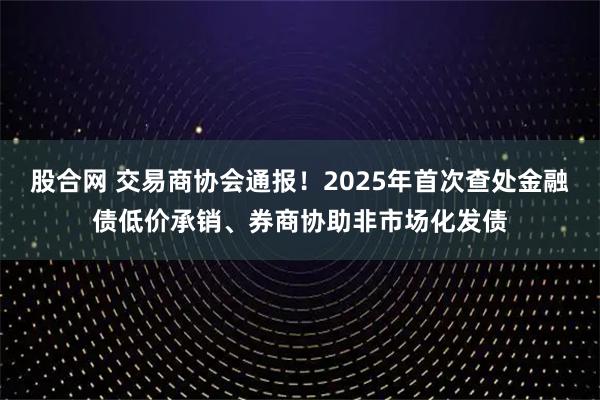 股合网 交易商协会通报！2025年首次查处金融债低价承销、券商协助非市场化发债