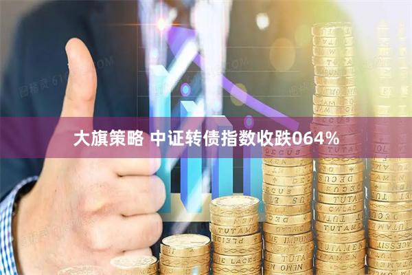 大旗策略 中证转债指数收跌064%