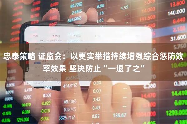 忠泰策略 证监会：以更实举措持续增强综合惩防效率效果 坚决防止“一退了之”