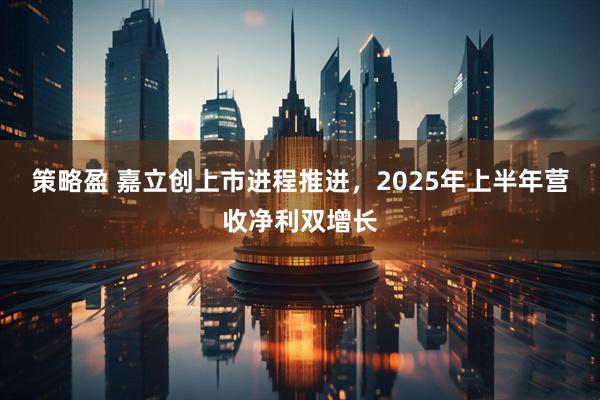 策略盈 嘉立创上市进程推进，2025年上半年营收净利双增长