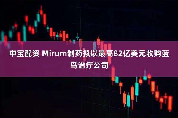 申宝配资 Mirum制药拟以最高82亿美元收购蓝鸟治疗公司