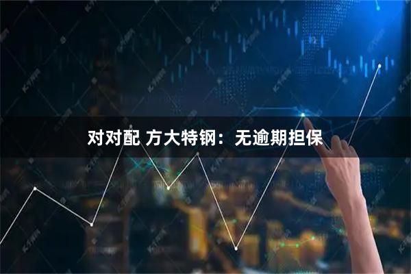 对对配 方大特钢：无逾期担保