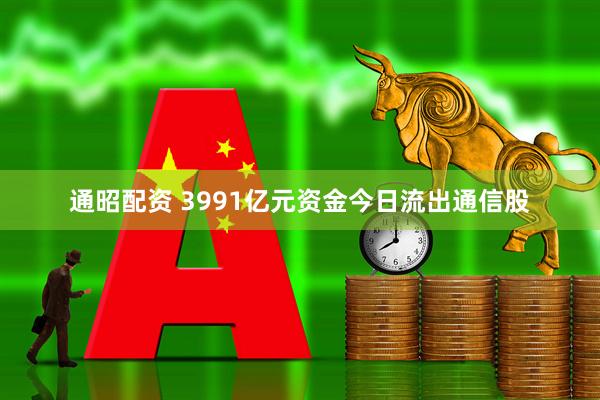 通昭配资 3991亿元资金今日流出通信股