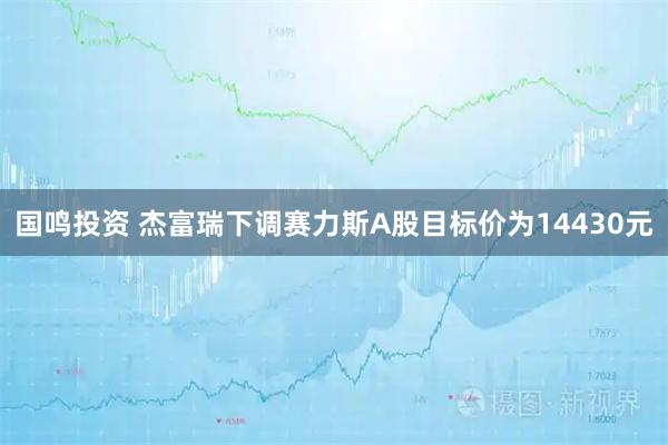 国鸣投资 杰富瑞下调赛力斯A股目标价为14430元