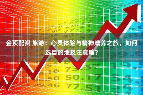 金顶配资 旅游:心灵体验与精神滋养之旅,如何选目的地及注意啥?