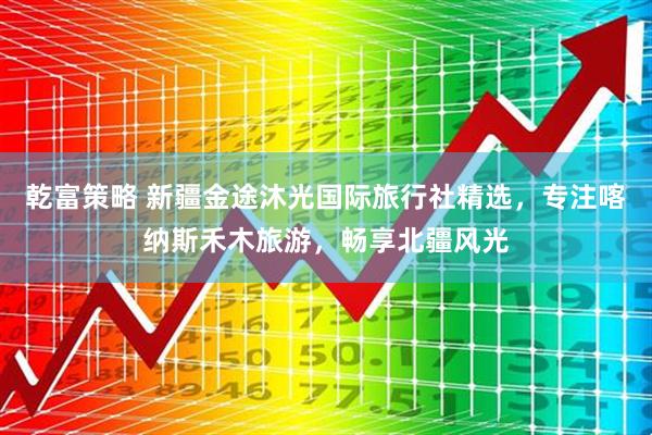 乾富策略 新疆金途沐光国际旅行社精选，专注喀纳斯禾木旅游，畅享北疆风光