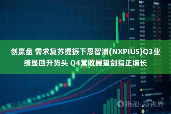 创赢盘 需求复苏提振下恩智浦(NXPIUS)Q3业绩显回升势头 Q4营收展望剑指正增长