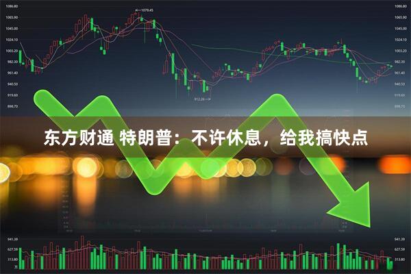 东方财通 特朗普：不许休息，给我搞快点