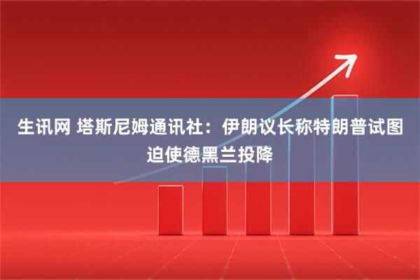 生讯网 塔斯尼姆通讯社：伊朗议长称特朗普试图迫使德黑兰投降