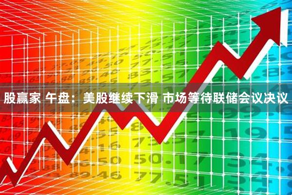 股赢家 午盘：美股继续下滑 市场等待联储会议决议