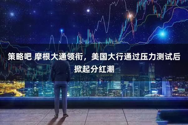策略吧 摩根大通领衔，美国大行通过压力测试后掀起分红潮