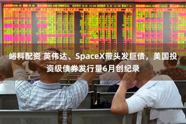 峪科配资 英伟达、SpaceX带头发巨债，美国投资级债券发行量6月创纪录