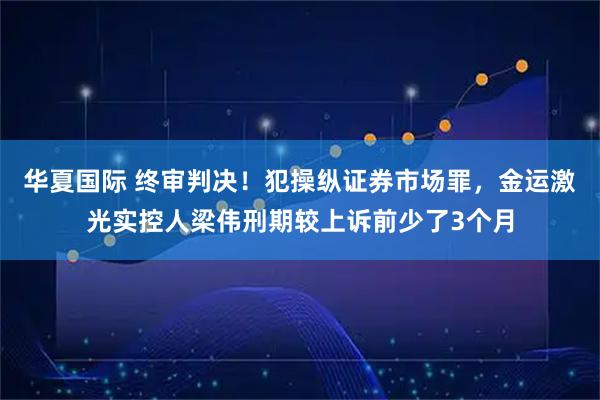 华夏国际 终审判决！犯操纵证券市场罪，金运激光实控人梁伟刑期较上诉前少了3个月