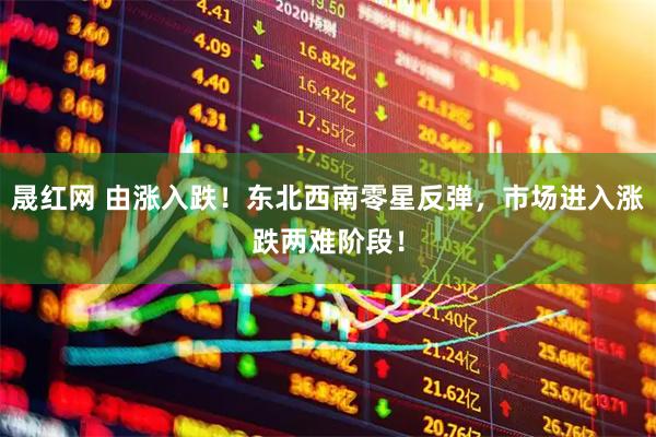 晟红网 由涨入跌！东北西南零星反弹，市场进入涨跌两难阶段！
