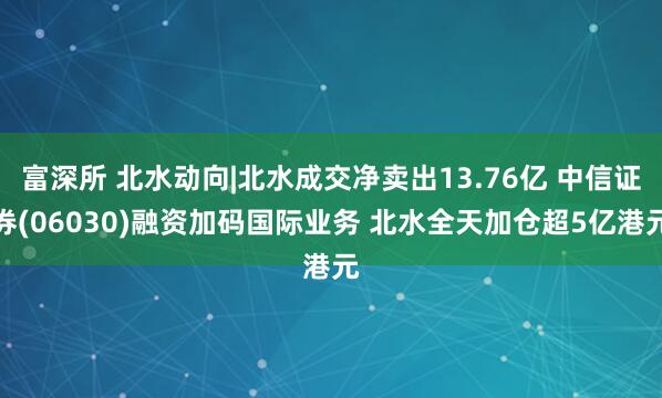 富深所 北水动向|北水成交净卖出13.76亿 中信证券(06030)融资加码国际业务 北水全天加仓超5亿港元