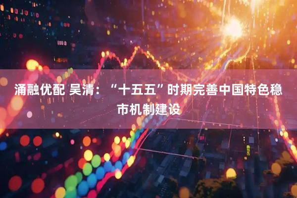 涌融优配 吴清：“十五五”时期完善中国特色稳市机制建设