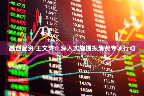 融创配资 王文涛：深入实施提振消费专项行动