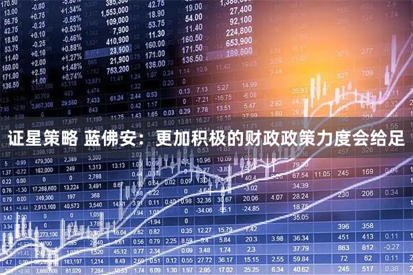 证星策略 蓝佛安:更加积极的财政政策力度会给足