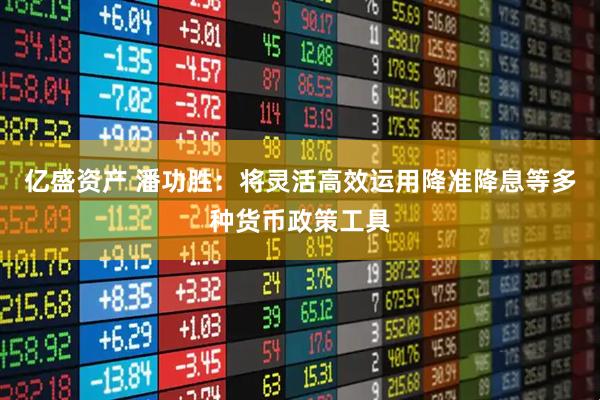亿盛资产 潘功胜：将灵活高效运用降准降息等多种货币政策工具