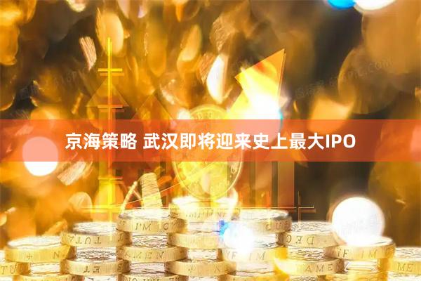 京海策略 武汉即将迎来史上最大IPO